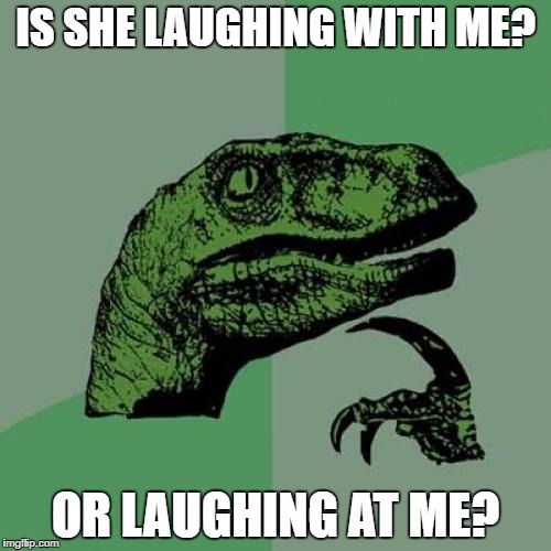 Tough questions | IS SHE LAUGHING WITH ME? OR LAUGHING AT ME? | image tagged in memes,philosoraptor | made w/ Imgflip meme maker