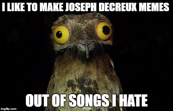 Weird Stuff I Do Potoo Meme | I LIKE TO MAKE JOSEPH DECREUX MEMES; OUT OF SONGS I HATE | image tagged in memes,weird stuff i do potoo | made w/ Imgflip meme maker