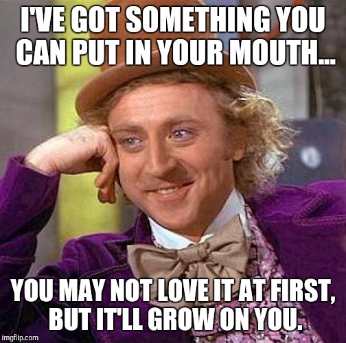 Creepy Condescending Wonka | I'VE GOT SOMETHING YOU CAN PUT IN YOUR MOUTH... YOU MAY NOT LOVE IT AT FIRST, BUT IT'LL GROW ON YOU. | image tagged in memes,creepy condescending wonka | made w/ Imgflip meme maker