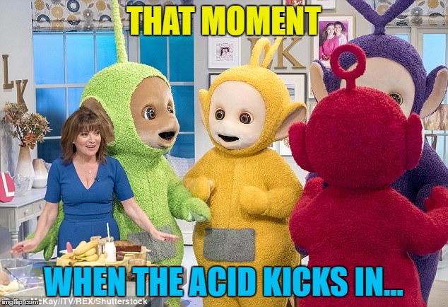 Is this the real life? Or just teletubbies I see...? | THAT MOMENT; WHEN THE ACID KICKS IN... | image tagged in memes,teletubbies,acid,drugs,tv,hallucinations | made w/ Imgflip meme maker