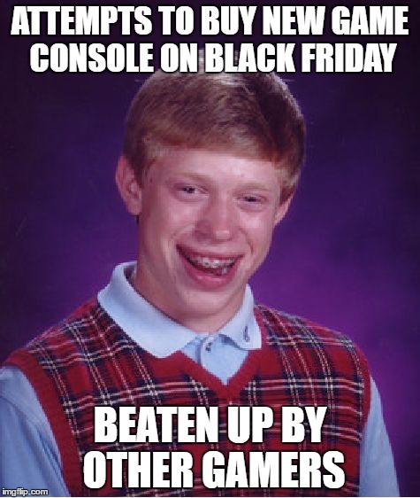 Bad Luck Brian | ATTEMPTS TO BUY NEW GAME CONSOLE ON BLACK FRIDAY; BEATEN UP BY OTHER GAMERS | image tagged in memes,bad luck brian | made w/ Imgflip meme maker