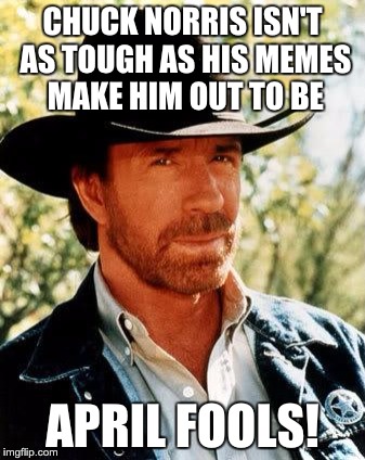 Chuck Norris April Fools | CHUCK NORRIS ISN'T AS TOUGH AS HIS MEMES MAKE HIM OUT TO BE; APRIL FOOLS! | image tagged in memes,chuck norris | made w/ Imgflip meme maker