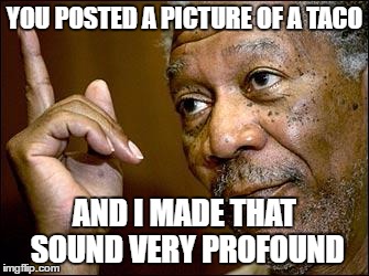 The taco must have a deeper meaning | YOU POSTED A PICTURE OF A TACO; AND I MADE THAT SOUND VERY PROFOUND | image tagged in this morgan freeman,taco,profound | made w/ Imgflip meme maker