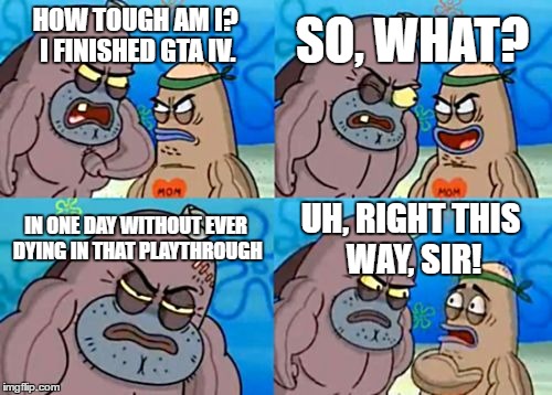 How Tough Are You Meme | SO, WHAT? HOW TOUGH AM I? I FINISHED GTA IV. IN ONE DAY WITHOUT EVER DYING IN THAT PLAYTHROUGH; UH, RIGHT THIS WAY, SIR! | image tagged in memes,how tough are you | made w/ Imgflip meme maker