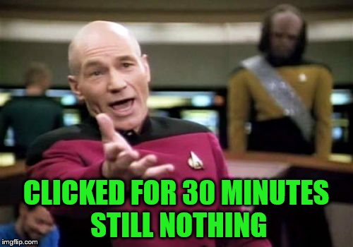 Picard Wtf Meme | CLICKED FOR 30 MINUTES STILL NOTHING | image tagged in memes,picard wtf | made w/ Imgflip meme maker