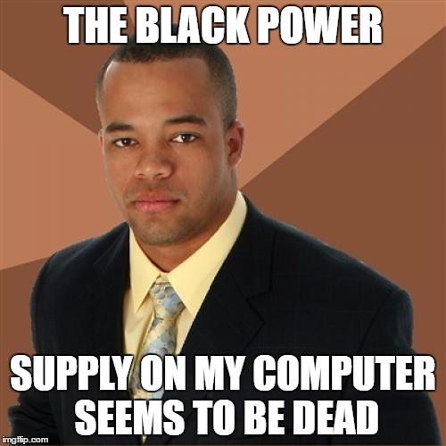 The white cable to it was fried | THE BLACK POWER; SUPPLY ON MY COMPUTER SEEMS TO BE DEAD | image tagged in memes,successful black man,computer | made w/ Imgflip meme maker