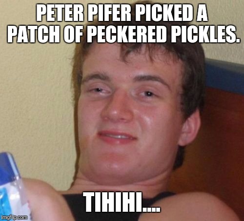 10 Guy | PETER PIFER PICKED A PATCH OF PECKERED PICKLES. TIHIHI.... | image tagged in memes,10 guy | made w/ Imgflip meme maker