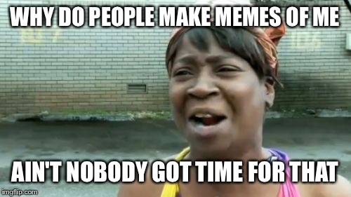 Ain't Nobody Got Time For That Meme | WHY DO PEOPLE MAKE MEMES OF ME; AIN'T NOBODY GOT TIME FOR THAT | image tagged in memes,aint nobody got time for that | made w/ Imgflip meme maker