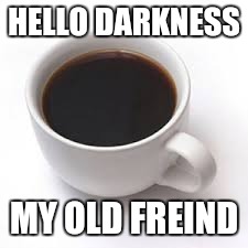 What I say when I wake up in the morning | HELLO DARKNESS; MY OLD FREIND | image tagged in coffee | made w/ Imgflip meme maker