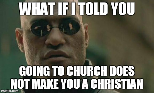 Matrix Morpheus Meme | WHAT IF I TOLD YOU; GOING TO CHURCH DOES NOT MAKE YOU A CHRISTIAN | image tagged in memes,matrix morpheus | made w/ Imgflip meme maker