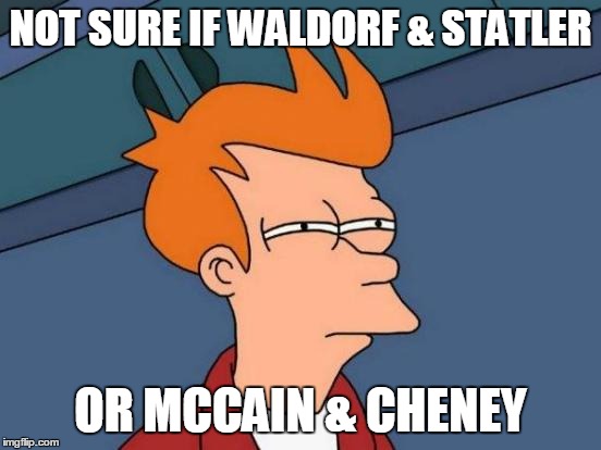 Futurama Fry Meme | NOT SURE IF WALDORF & STATLER OR MCCAIN & CHENEY | image tagged in memes,futurama fry | made w/ Imgflip meme maker