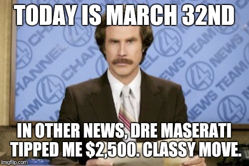 Ron Burgundy Meme | TODAY IS MARCH 32ND; IN OTHER NEWS, DRE MASERATI TIPPED ME $2,500. CLASSY MOVE. | image tagged in memes,ron burgundy | made w/ Imgflip meme maker