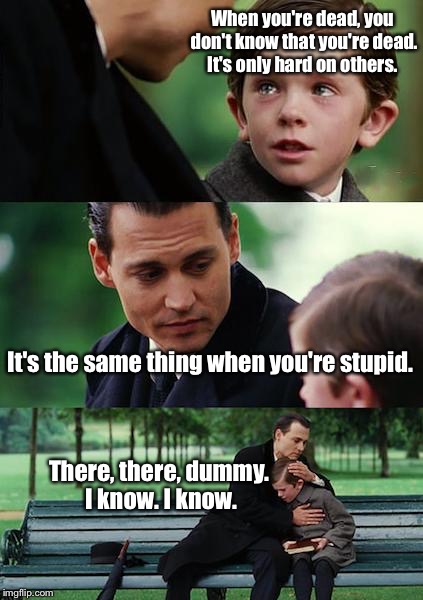 Finding Neverland Meme | When you're dead, you don't know that you're dead. It's only hard on others. It's the same thing when you're stupid. There, there, dummy. I know. I know. | image tagged in memes,finding neverland | made w/ Imgflip meme maker