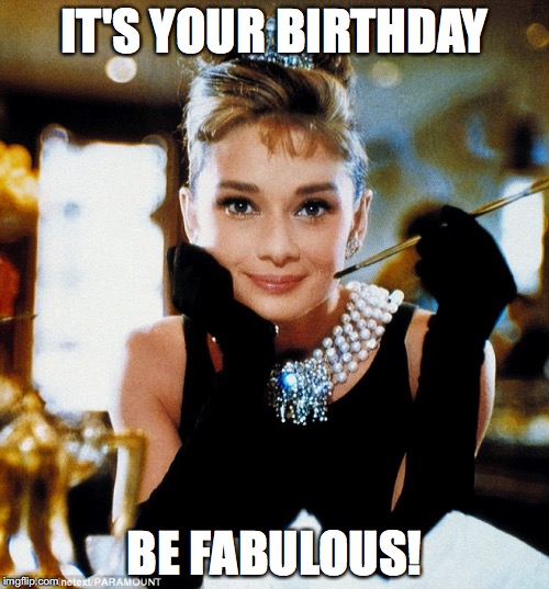 Be Fabulous | IT'S YOUR BIRTHDAY; BE FABULOUS! | image tagged in birthday | made w/ Imgflip meme maker