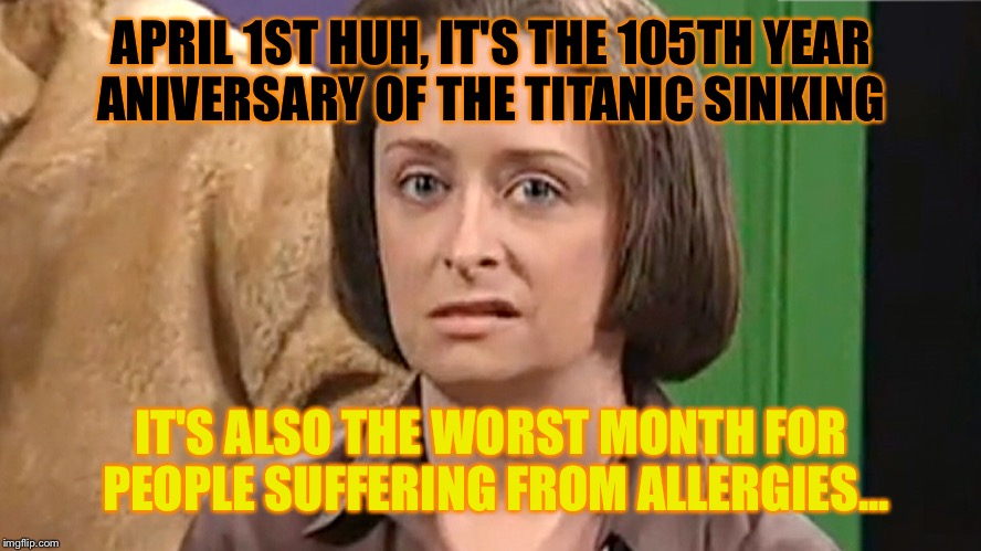 Debbie Downer and some fun April facts  | APRIL 1ST HUH, IT'S THE 105TH YEAR ANIVERSARY OF THE TITANIC SINKING; IT'S ALSO THE WORST MONTH FOR PEOPLE SUFFERING FROM ALLERGIES... | image tagged in debbie downer,april,depressing statistics | made w/ Imgflip meme maker
