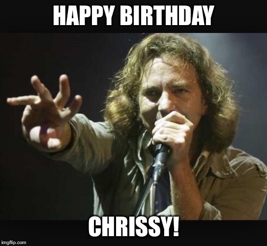Eddie Vedder | HAPPY BIRTHDAY; CHRISSY! | image tagged in eddie vedder | made w/ Imgflip meme maker