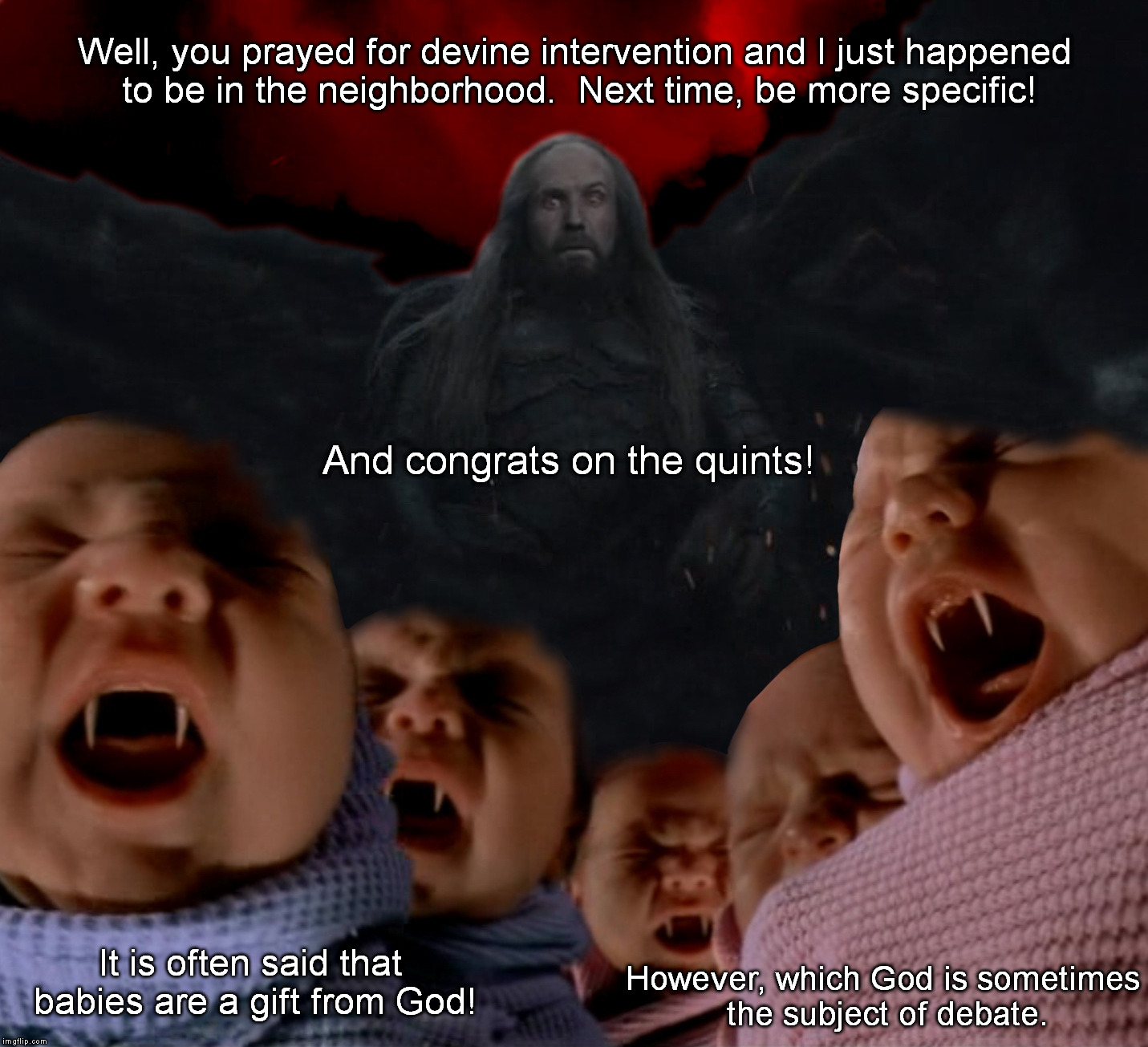Be Careful What You Ask For | Well, you prayed for devine intervention and I just happened to be in the neighborhood.  Next time, be more specific! And congrats on the quints! However, which God is sometimes the subject of debate. It is often said that babies are a gift from God! | image tagged in babies | made w/ Imgflip meme maker