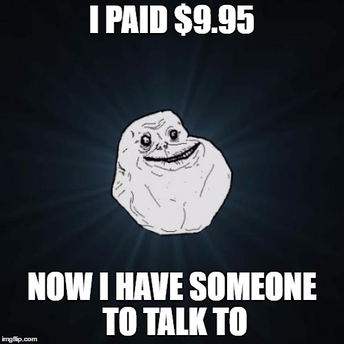 The Sad Life Story of a Troll | I PAID $9.95; NOW I HAVE SOMEONE TO TALK TO | image tagged in memes,forever alone,troll | made w/ Imgflip meme maker