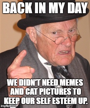 Old man vs. the Internet | BACK IN MY DAY; WE DIDN'T NEED MEMES AND CAT PICTURES TO KEEP OUR SELF ESTEEM UP. | image tagged in angry old man,funny,internet,memes,cats,back in my day | made w/ Imgflip meme maker