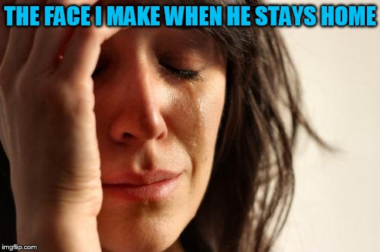 First World Problems Meme | THE FACE I MAKE WHEN HE STAYS HOME | image tagged in memes,first world problems | made w/ Imgflip meme maker