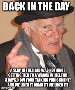 Back In My Day Meme | BACK IN THE DAY A SLAP IN THE HEAD WAS NOTHING! GETTING TIED TO A WAGON WHEEL FOR 3 DAYS, NOW YOUR TALKING PUNISHMENT! AND WE LIKED IT DAMN  | image tagged in memes,back in my day | made w/ Imgflip meme maker