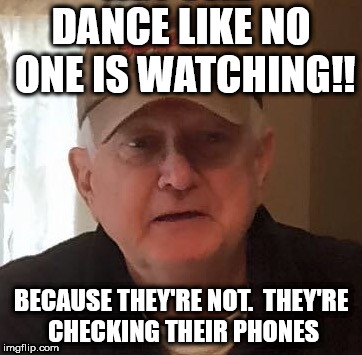 Dan For Memes | DANCE LIKE NO ONE IS WATCHING!! BECAUSE THEY'RE NOT.  THEY'RE CHECKING THEIR PHONES | image tagged in dan for memes | made w/ Imgflip meme maker