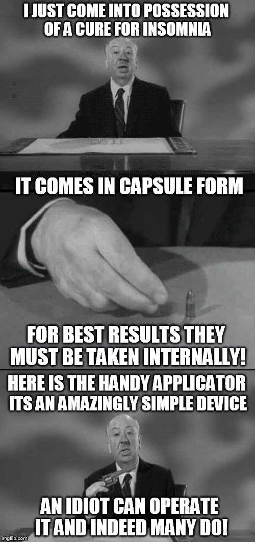 Alfred Hitchcock Puns | I JUST COME INTO POSSESSION OF A CURE FOR INSOMNIA; IT COMES IN CAPSULE FORM; FOR BEST RESULTS THEY MUST BE TAKEN INTERNALLY! HERE IS THE HANDY APPLICATOR; ITS AN AMAZINGLY SIMPLE DEVICE; AN IDIOT CAN OPERATE IT AND INDEED MANY DO! | image tagged in alfred hitchcock puns,jokes,alfred hitchcock,meme,funny memes,laughs | made w/ Imgflip meme maker