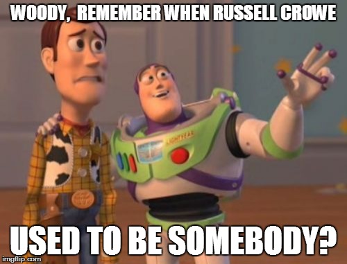 X, X Everywhere Meme | WOODY,  REMEMBER WHEN RUSSELL CROWE USED TO BE SOMEBODY? | image tagged in memes,x x everywhere | made w/ Imgflip meme maker