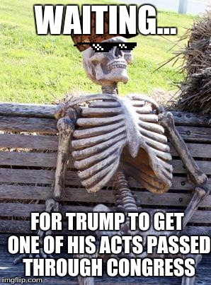 Waiting Skeleton | WAITING... FOR TRUMP TO GET ONE OF HIS ACTS PASSED THROUGH CONGRESS | image tagged in memes,waiting skeleton,scumbag | made w/ Imgflip meme maker