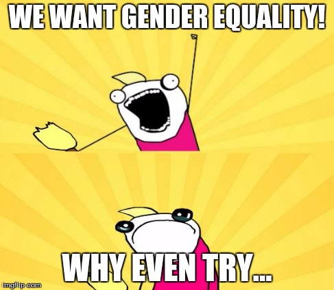 x all the y even bother | WE WANT GENDER EQUALITY! WHY EVEN TRY... | image tagged in x all the y even bother | made w/ Imgflip meme maker