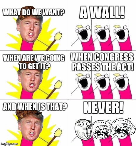 What Do We Want 3 | WHAT DO WE WANT? A WALL! WHEN ARE WE GOING TO GET IT? WHEN CONGRESS PASSES THE ACT! AND WHEN IS THAT? NEVER! | image tagged in memes,what do we want 3,scumbag | made w/ Imgflip meme maker
