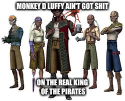   | MONKEY D LUFFY AIN'T GOT SHIT; ON THE REAL KING OF THE PIRATES | image tagged in funny | made w/ Imgflip meme maker