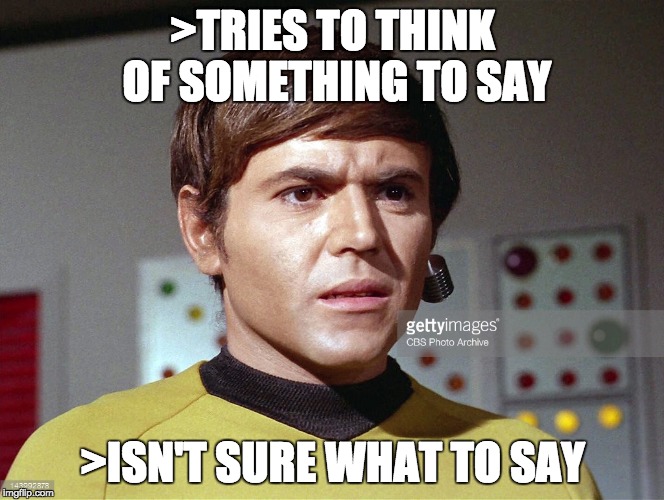 Not knowing what to say... | >TRIES TO THINK OF SOMETHING TO SAY; >ISN'T SURE WHAT TO SAY | image tagged in confused chekov,excuse me what,star trek,don't know what to say | made w/ Imgflip meme maker