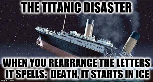 My contribution to Anagram Week! | THE TITANIC DISASTER; WHEN YOU REARRANGE THE LETTERS IT SPELLS:  DEATH, IT STARTS IN ICE | image tagged in titanic | made w/ Imgflip meme maker