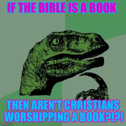 Philosoraptor | IF THE BIBLE IS A BOOK; THEN AREN'T CHRISTIANS WORSHIPPING A BOOK?!?! | image tagged in memes,philosoraptor | made w/ Imgflip meme maker