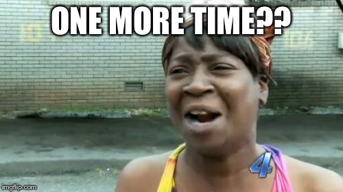 Ain't Nobody Got Time For That Meme | ONE MORE TIME?? | image tagged in memes,aint nobody got time for that | made w/ Imgflip meme maker