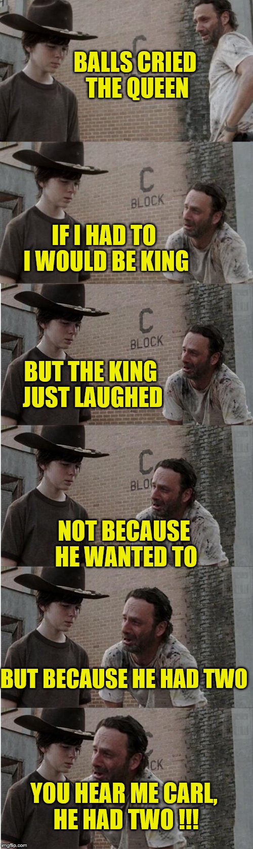 Rick tells a joke. Not a good one, but still, it's a joke | BALLS CRIED THE QUEEN; IF I HAD TO I WOULD BE KING; BUT THE KING JUST LAUGHED; NOT BECAUSE HE WANTED TO; BUT BECAUSE HE HAD TWO; YOU HEAR ME CARL, HE HAD TWO !!! | image tagged in memes,rick and carl longer,jokes | made w/ Imgflip meme maker