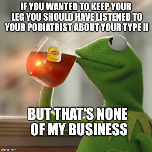 But That's None Of My Business Meme | IF YOU WANTED TO KEEP YOUR LEG YOU SHOULD HAVE LISTENED TO YOUR PODIATRIST ABOUT YOUR TYPE II; BUT THAT'S NONE OF MY BUSINESS | image tagged in memes,but thats none of my business,kermit the frog | made w/ Imgflip meme maker