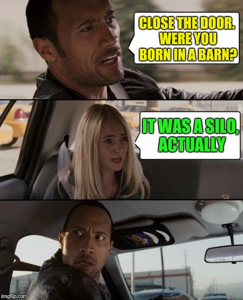 Modern Times | CLOSE THE DOOR. WERE YOU BORN IN A BARN? IT WAS A SILO, ACTUALLY | image tagged in memes,the rock driving | made w/ Imgflip meme maker