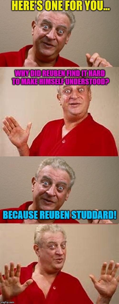 Bad Pun Rodney Dangerfield | HERE'S ONE FOR YOU... WHY DID REUBEN FIND IT HARD TO MAKE HIMSELF UNDERSTOOD? BECAUSE REUBEN STUDDARD! | image tagged in bad pun rodney dangerfield | made w/ Imgflip meme maker