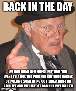 Back In My Day Meme | BACK IN THE DAY WE HAD HOME REMEDIES,ONLY TIME YOU WENT TO A DOCTOR WAS FOR BIRTHING BABIES OR PULLING SOMETHING OUT  LIKE A KNIFE OR A BULL | image tagged in memes,back in my day | made w/ Imgflip meme maker