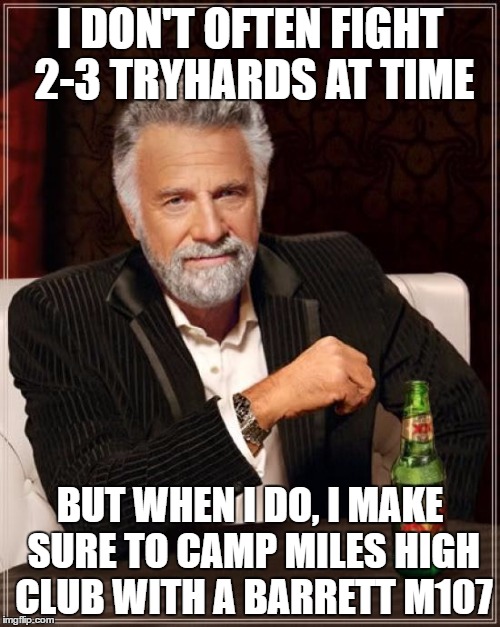 The Most Interesting Man In The World Meme | I DON'T OFTEN FIGHT 2-3 TRYHARDS AT TIME; BUT WHEN I DO, I MAKE SURE TO CAMP MILES HIGH CLUB WITH A BARRETT M107 | image tagged in memes,the most interesting man in the world | made w/ Imgflip meme maker