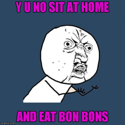 Y U No Meme | Y U NO SIT AT HOME AND EAT BON BONS | image tagged in memes,y u no | made w/ Imgflip meme maker