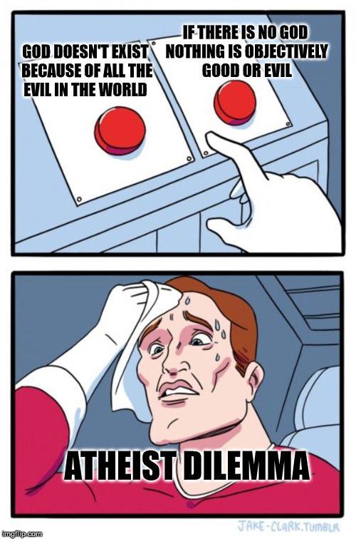 Two Buttons | IF THERE IS NO GOD NOTHING IS OBJECTIVELY GOOD OR EVIL; GOD DOESN'T EXIST BECAUSE OF ALL THE EVIL IN THE WORLD; ATHEIST DILEMMA | image tagged in two buttons,atheism,christianity,philosophy | made w/ Imgflip meme maker