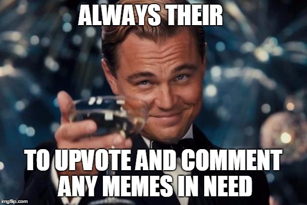 Leonardo Dicaprio Cheers Meme | ALWAYS THEIR; TO UPVOTE AND COMMENT ANY MEMES IN NEED | image tagged in memes,leonardo dicaprio cheers | made w/ Imgflip meme maker