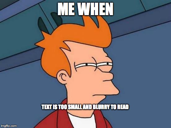 Futurama Fry Meme | ME WHEN TEXT IS TOO SMALL AND BLURRY TO READ | image tagged in memes,futurama fry | made w/ Imgflip meme maker