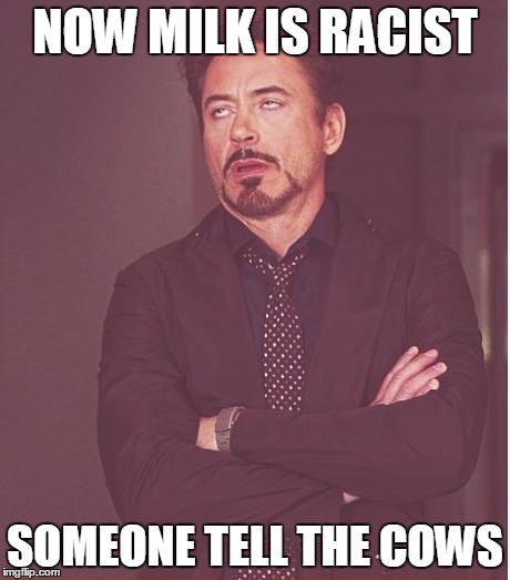Face You Make Robert Downey Jr Meme | NOW MILK IS RACIST; SOMEONE TELL THE COWS | image tagged in memes,face you make robert downey jr | made w/ Imgflip meme maker
