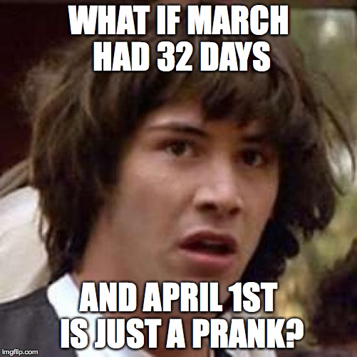 Conspiracy Keanu | WHAT IF MARCH HAD 32 DAYS; AND APRIL 1ST IS JUST A PRANK? | image tagged in memes,conspiracy keanu | made w/ Imgflip meme maker