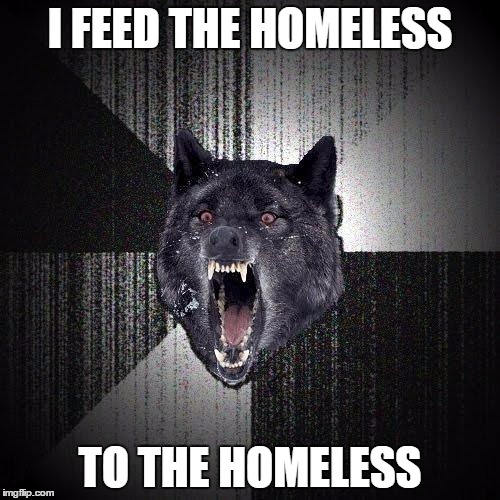 Insanity Wolf Meme | I FEED THE HOMELESS; TO THE HOMELESS | image tagged in memes,insanity wolf | made w/ Imgflip meme maker