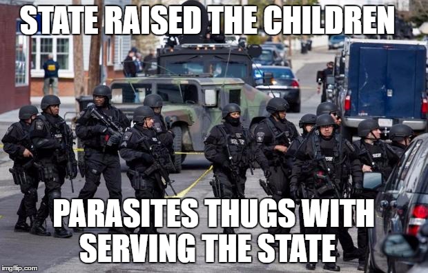 Military Cops | STATE RAISED THE CHILDREN; PARASITES THUGS WITH SERVING THE STATE | image tagged in military cops | made w/ Imgflip meme maker